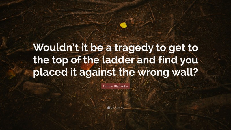 Henry Blackaby Quote: “Wouldn’t it be a tragedy to get to the top of the ladder and find you placed it against the wrong wall?”