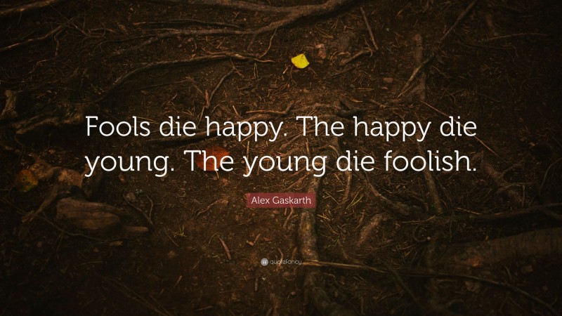 Alex Gaskarth Quote: “Fools die happy. The happy die young. The young die foolish.”