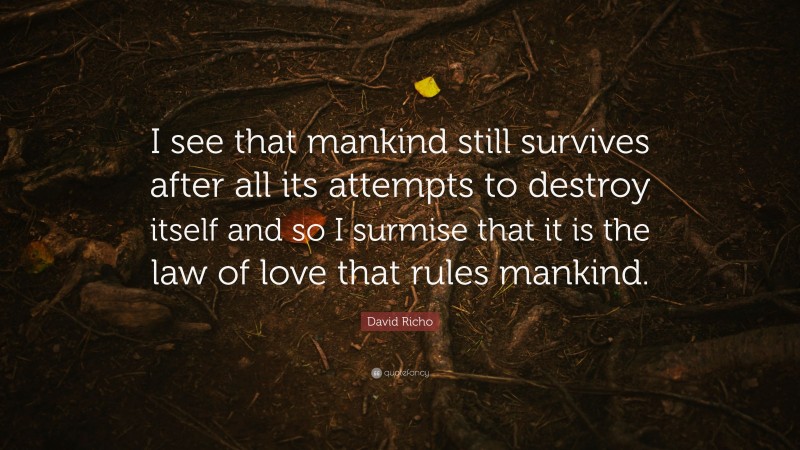 David Richo Quote: “I see that mankind still survives after all its attempts to destroy itself and so I surmise that it is the law of love that rules mankind.”