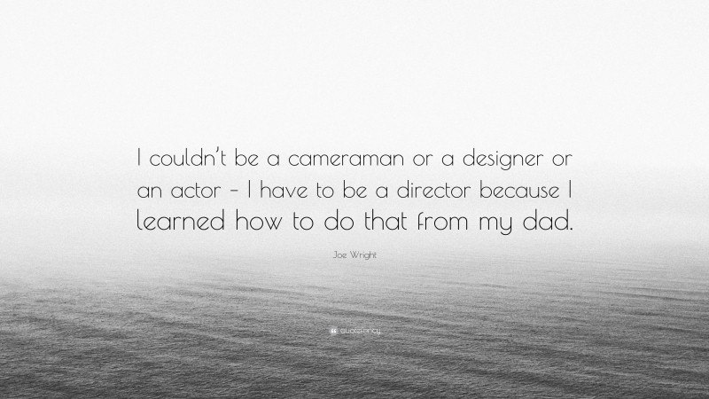 Joe Wright Quote: “I couldn’t be a cameraman or a designer or an actor – I have to be a director because I learned how to do that from my dad.”