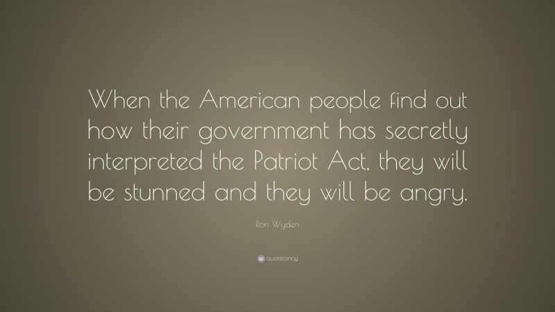 Ron Wyden Quote: “When the American people find out how their government has secretly interpreted the Patriot Act, they will be stunned and they will be angry.”