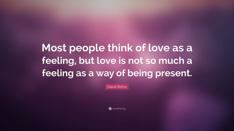 David Richo Quote: “Most people think of love as a feeling, but love is not so much a feeling as a way of being present.”