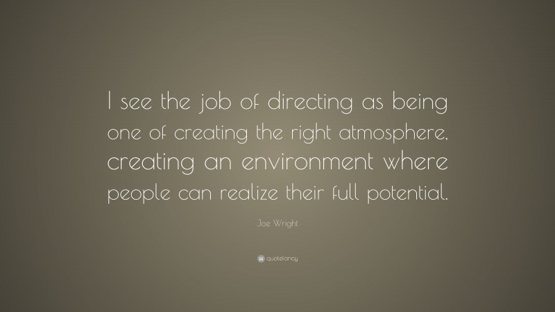 Joe Wright Quote: “I see the job of directing as being one of creating the right atmosphere, creating an environment where people can realize their full potential.”