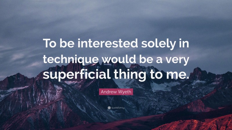 Andrew Wyeth Quote: “To be interested solely in technique would be a very superficial thing to me.”
