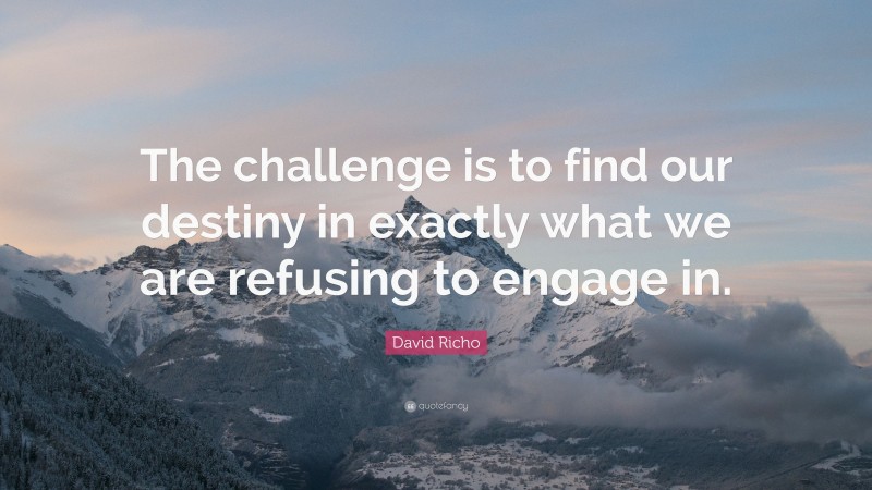 David Richo Quote: “The challenge is to find our destiny in exactly what we are refusing to engage in.”