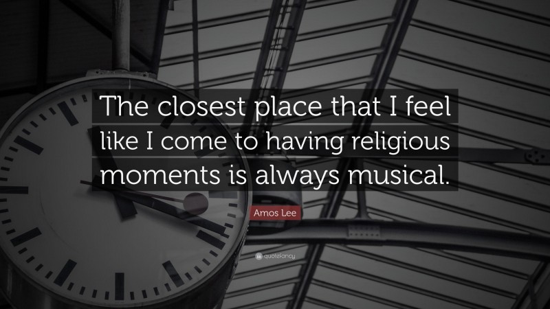 Amos Lee Quote: “The closest place that I feel like I come to having religious moments is always musical.”