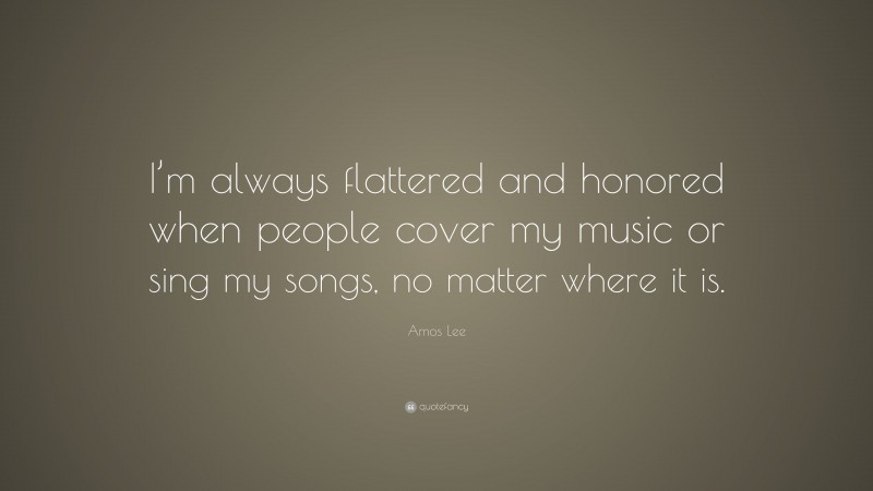 Amos Lee Quote: “I’m always flattered and honored when people cover my music or sing my songs, no matter where it is.”