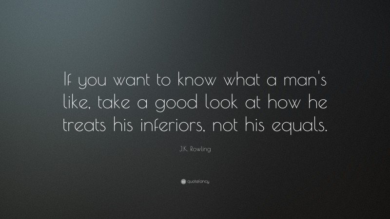 J.K. Rowling Quote: “If you want to know what a man's like, take a good look at how he treats his inferiors, not his equals.”