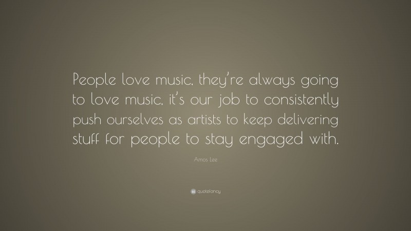 Amos Lee Quote: “People love music, they’re always going to love music, it’s our job to consistently push ourselves as artists to keep delivering stuff for people to stay engaged with.”