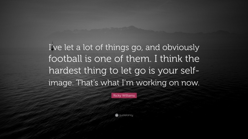 Ricky Williams Quote: “I’ve let a lot of things go, and obviously football is one of them. I think the hardest thing to let go is your self-image. That’s what I’m working on now.”