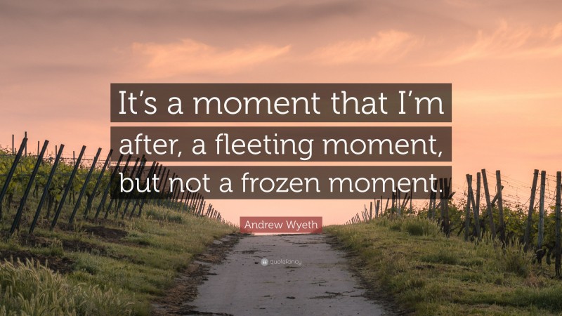 Andrew Wyeth Quote: “It’s a moment that I’m after, a fleeting moment, but not a frozen moment.”