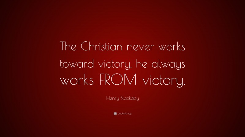Henry Blackaby Quote: “The Christian never works toward victory, he always works FROM victory.”