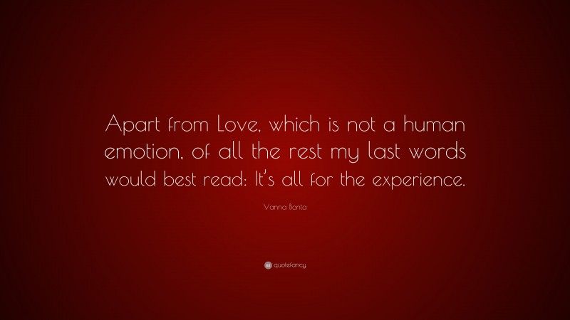 Vanna Bonta Quote: “Apart from Love, which is not a human emotion, of all the rest my last words would best read: It’s all for the experience.”