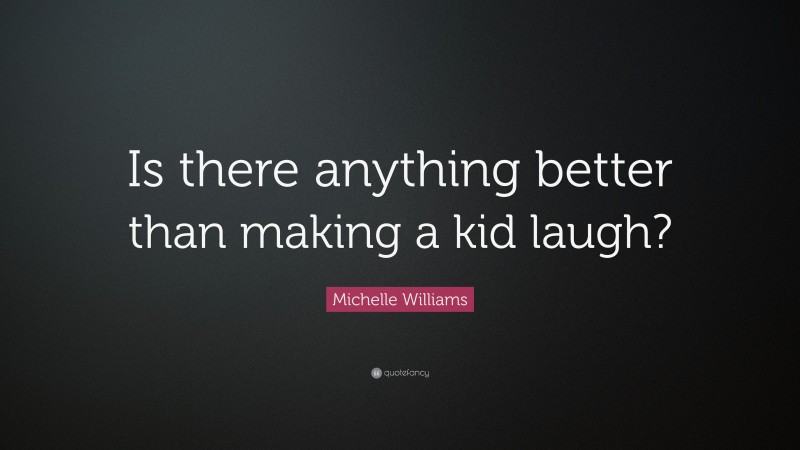 Michelle Williams Quote: “Is there anything better than making a kid laugh?”