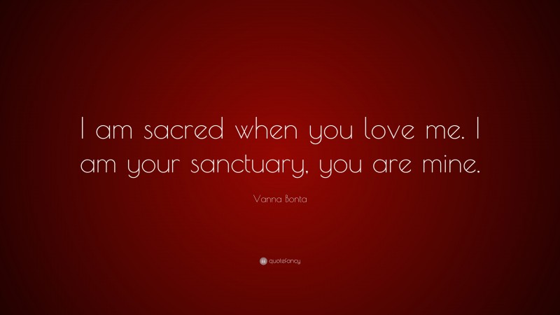 Vanna Bonta Quote: “I am sacred when you love me. I am your sanctuary, you are mine.”