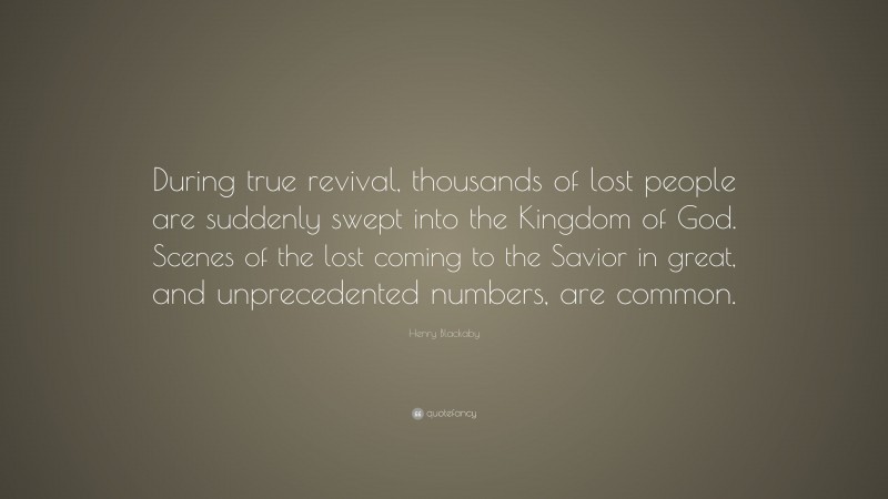 Henry Blackaby Quote: “During true revival, thousands of lost people are suddenly swept into the Kingdom of God. Scenes of the lost coming to the Savior in great, and unprecedented numbers, are common.”