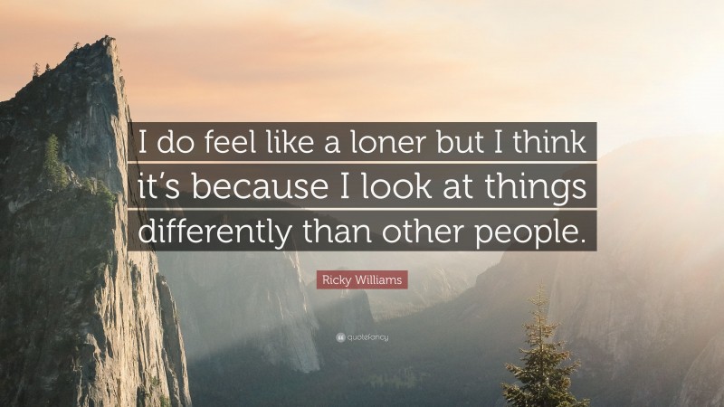 Ricky Williams Quote: “I do feel like a loner but I think it’s because I look at things differently than other people.”