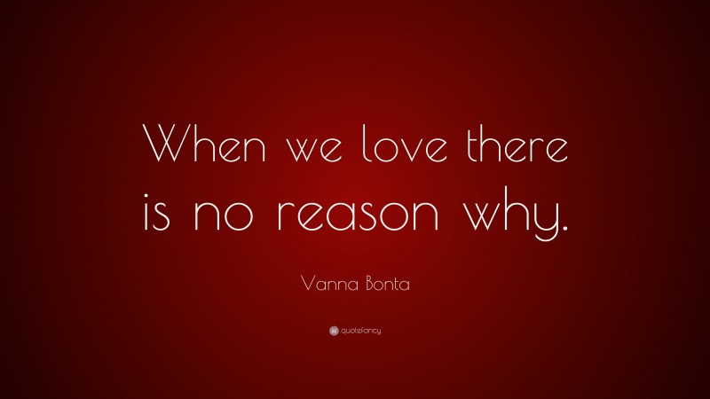 Vanna Bonta Quote: “When we love there is no reason why.”