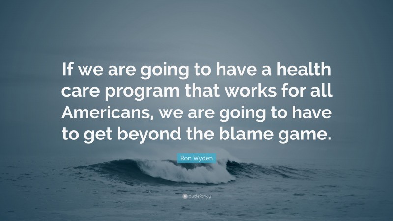 Ron Wyden Quote: “If we are going to have a health care program that works for all Americans, we are going to have to get beyond the blame game.”