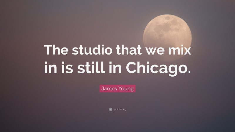 James Young Quote: “The studio that we mix in is still in Chicago.”