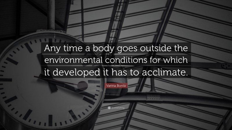 Vanna Bonta Quote: “Any time a body goes outside the environmental conditions for which it developed it has to acclimate.”