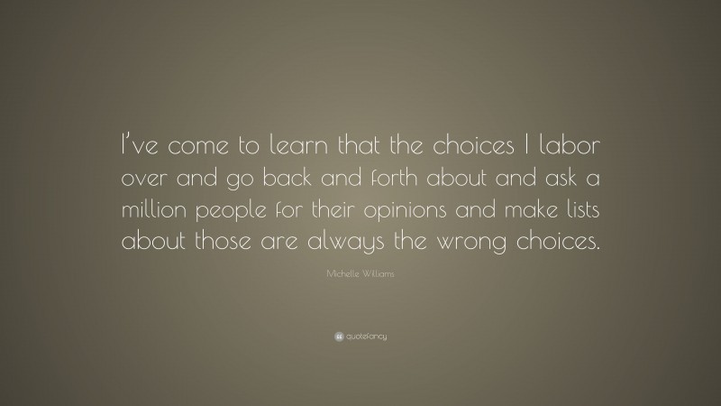 Michelle Williams Quote: “I’ve come to learn that the choices I labor over and go back and forth about and ask a million people for their opinions and make lists about those are always the wrong choices.”