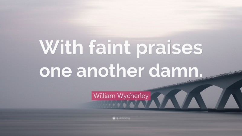 William Wycherley Quote: “With faint praises one another damn.”