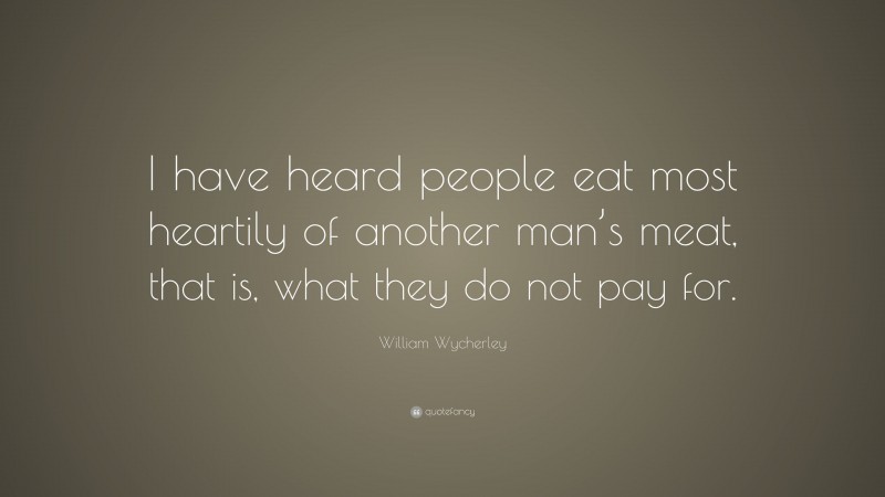 William Wycherley Quote: “I have heard people eat most heartily of another man’s meat, that is, what they do not pay for.”