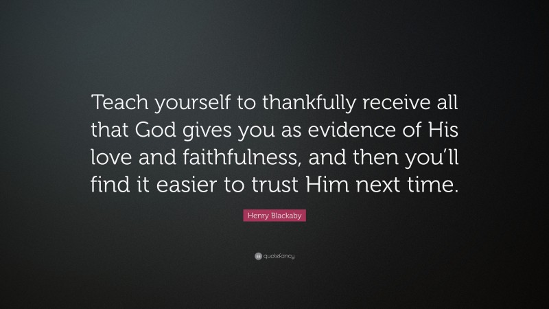 Henry Blackaby Quote: “Teach yourself to thankfully receive all that God gives you as evidence of His love and faithfulness, and then you’ll find it easier to trust Him next time.”