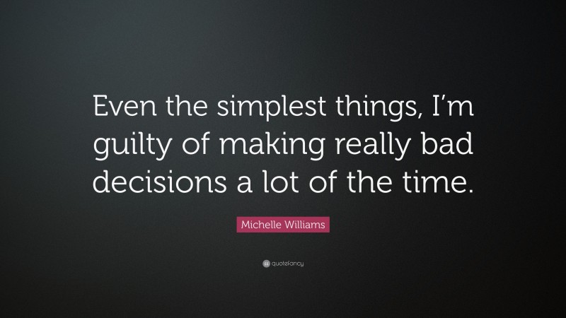 Michelle Williams Quote: “Even the simplest things, I’m guilty of making really bad decisions a lot of the time.”