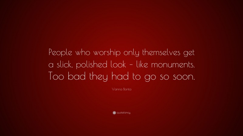 Vanna Bonta Quote: “People who worship only themselves get a slick, polished look – like monuments. Too bad they had to go so soon.”