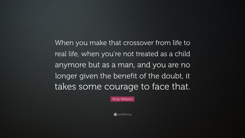 Ricky Williams Quote: “When you make that crossover from life to real life, when you’re not treated as a child anymore but as a man, and you are no longer given the benefit of the doubt, it takes some courage to face that.”