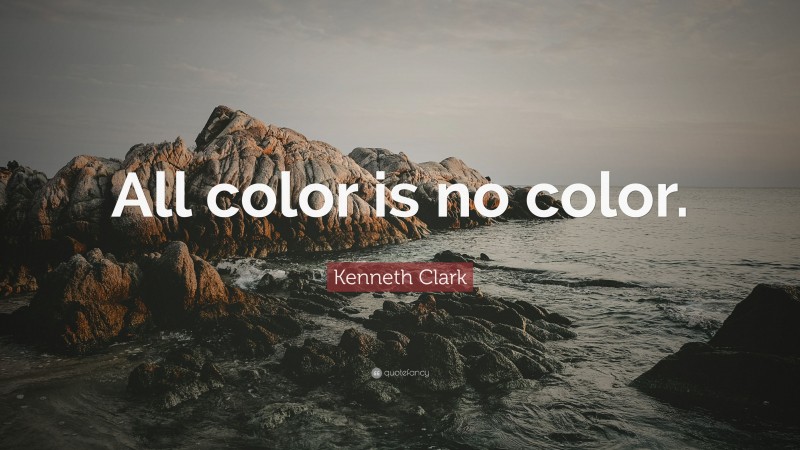 Kenneth Clark Quote: “All color is no color.”
