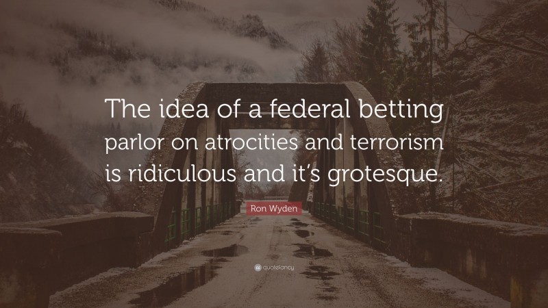 Ron Wyden Quote: “The idea of a federal betting parlor on atrocities and terrorism is ridiculous and it’s grotesque.”