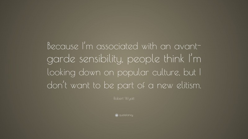 Robert Wyatt Quote: “Because I’m associated with an avant-garde sensibility, people think I’m looking down on popular culture, but I don’t want to be part of a new elitism.”