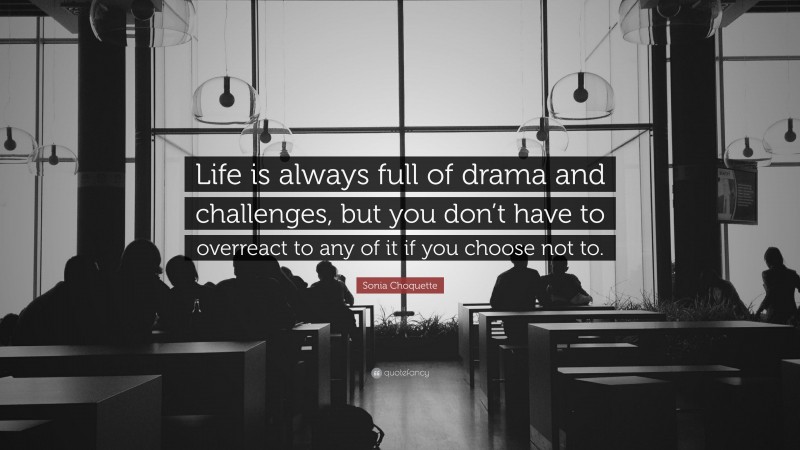 Sonia Choquette Quote: “Life is always full of drama and challenges, but you don’t have to overreact to any of it if you choose not to.”