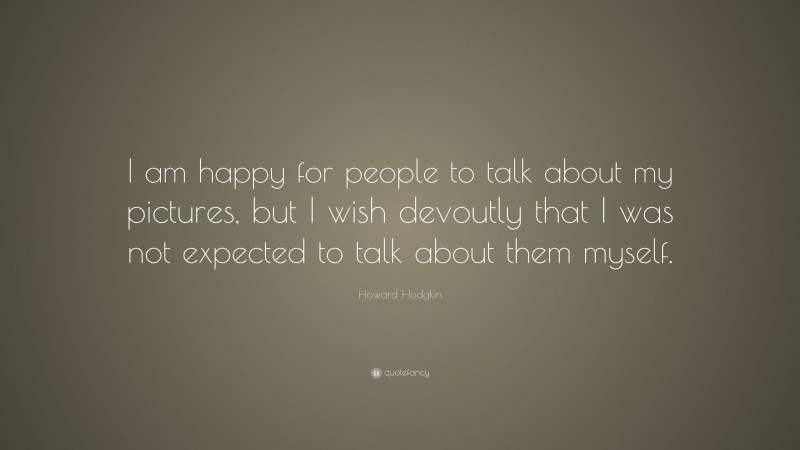 Howard Hodgkin Quote: “I am happy for people to talk about my pictures, but I wish devoutly that I was not expected to talk about them myself.”