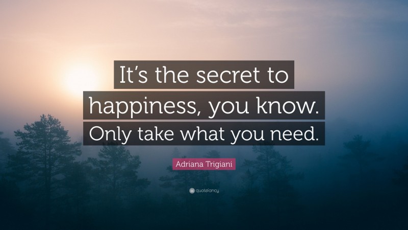 Adriana Trigiani Quote: “It’s the secret to happiness, you know. Only take what you need.”
