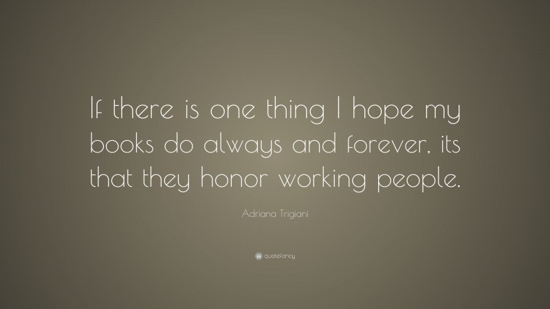 Adriana Trigiani Quote: “If there is one thing I hope my books do always and forever, its that they honor working people.”