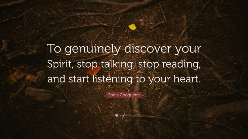 Sonia Choquette Quote: “To genuinely discover your Spirit, stop talking, stop reading, and start listening to your heart.”