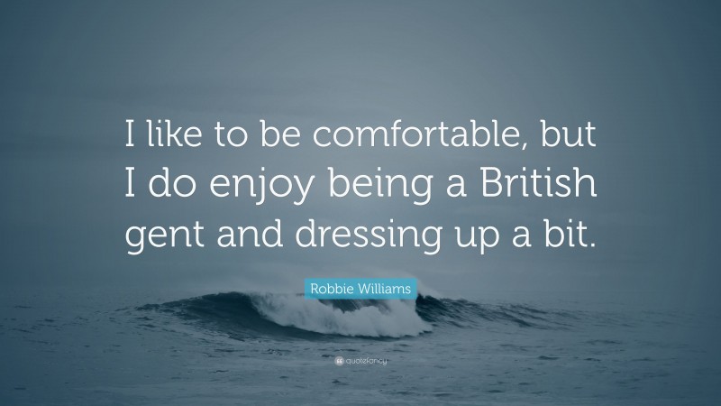 Robbie Williams Quote: “I like to be comfortable, but I do enjoy being a British gent and dressing up a bit.”