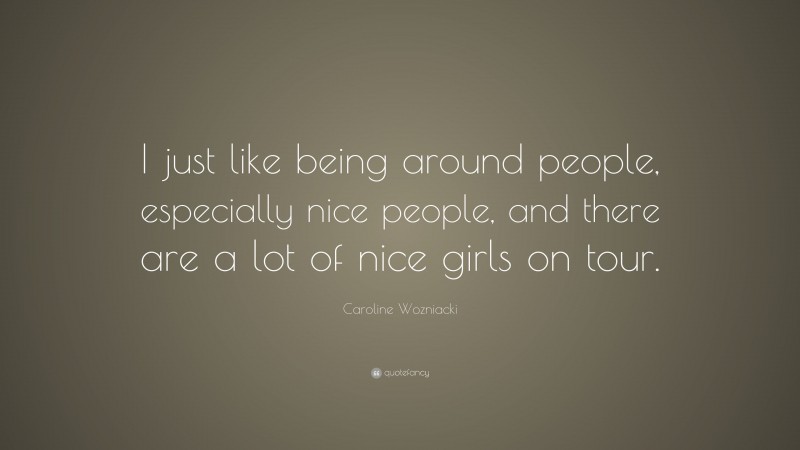 Caroline Wozniacki Quote: “I just like being around people, especially nice people, and there are a lot of nice girls on tour.”