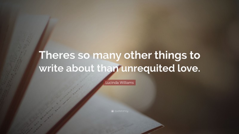 Lucinda Williams Quote: “Theres so many other things to write about than unrequited love.”