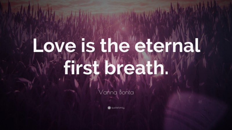 Vanna Bonta Quote: “Love is the eternal first breath.”
