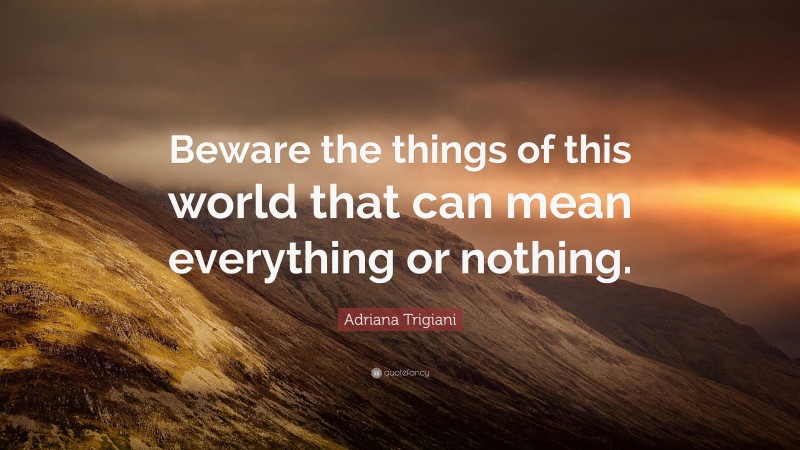 Adriana Trigiani Quote: “Beware the things of this world that can mean everything or nothing.”