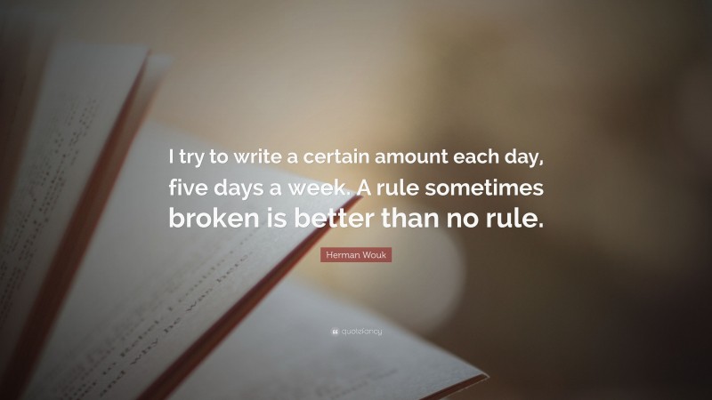 Herman Wouk Quote: “I try to write a certain amount each day, five days a week. A rule sometimes broken is better than no rule.”