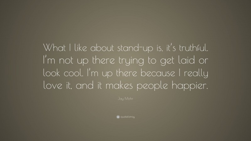 Jay Mohr Quote: “What I like about stand-up is, it’s truthful. I’m not up there trying to get laid or look cool. I’m up there because I really love it, and it makes people happier.”