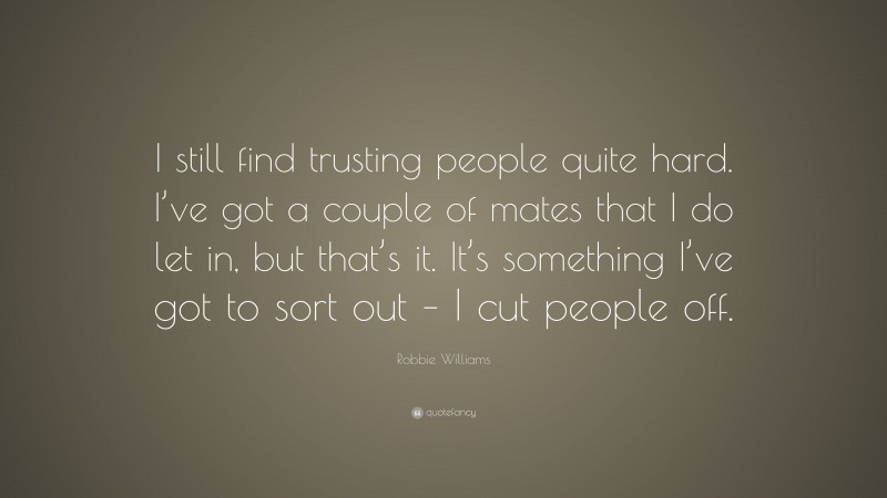 Robbie Williams Quote: “I still find trusting people quite hard. I’ve got a couple of mates that I do let in, but that’s it. It’s something I’ve got to sort out – I cut people off.”