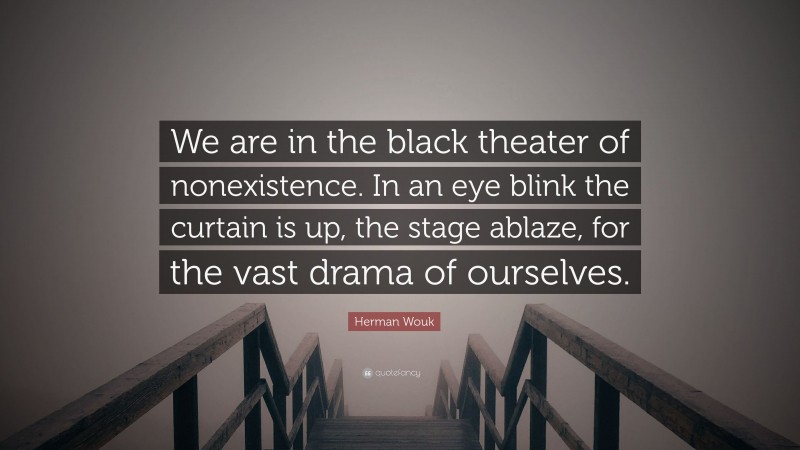 Herman Wouk Quote: “We are in the black theater of nonexistence. In an eye blink the curtain is up, the stage ablaze, for the vast drama of ourselves.”