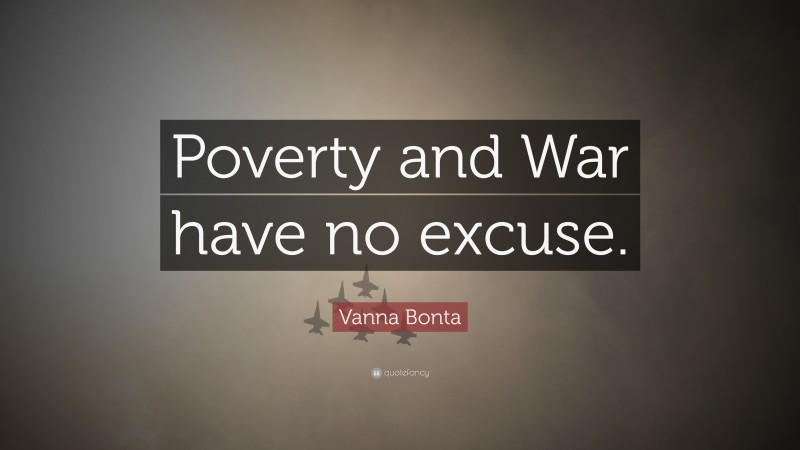 Vanna Bonta Quote: “Poverty and War have no excuse.”